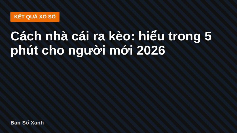 Cách nhà cái ra kèo: hiểu trong 5 phút cho người mới 2026