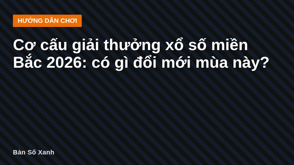 Cơ cấu giải thưởng xổ số miền Bắc 2026: có gì đổi mới mùa này?