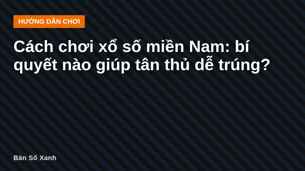Cách chơi xổ số miền Nam: bí quyết nào giúp tân thủ dễ trúng?
