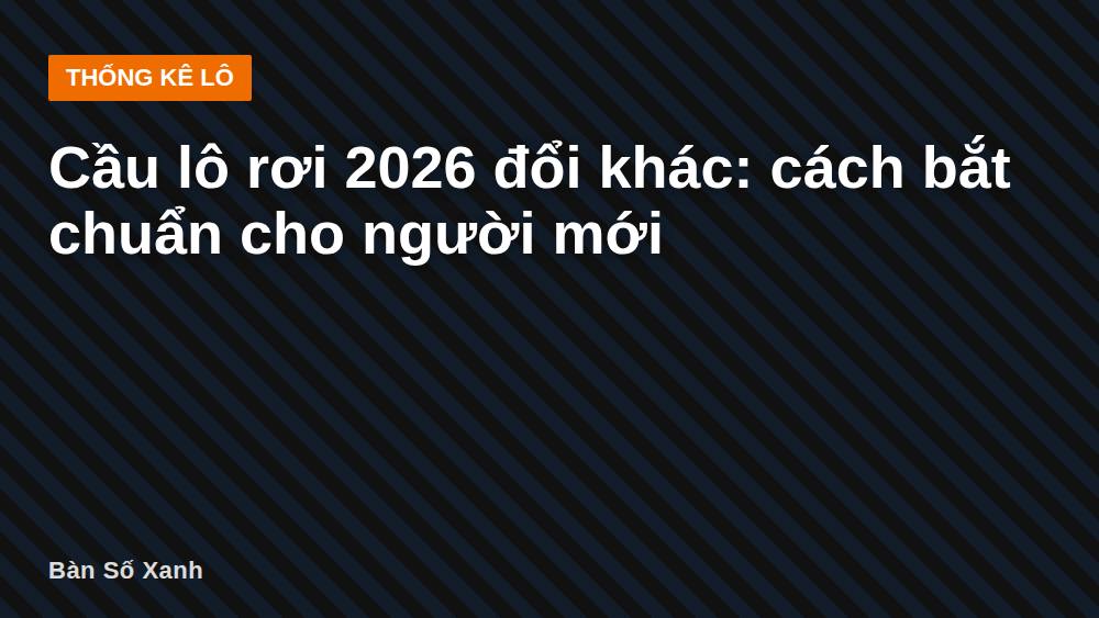 Cầu lô rơi 2026 đổi khác: cách bắt chuẩn cho người mới