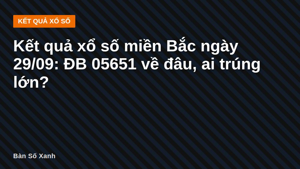 Kết quả xổ số miền Bắc ngày 29/09: ĐB 05651 về đâu, ai trúng lớn?