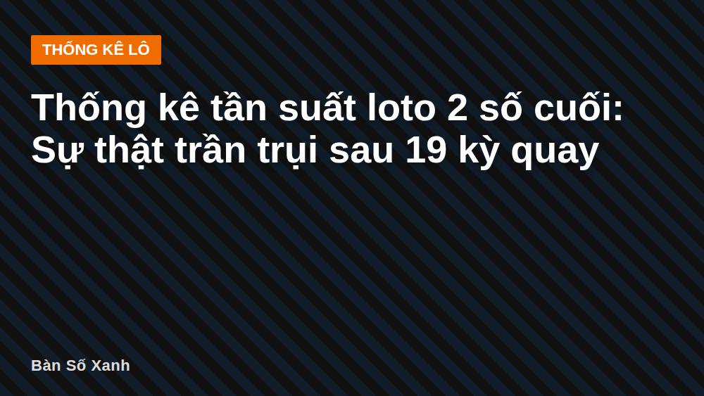 Thống kê tần suất loto 2 số cuối: Sự thật trần trụi sau 19 kỳ quay