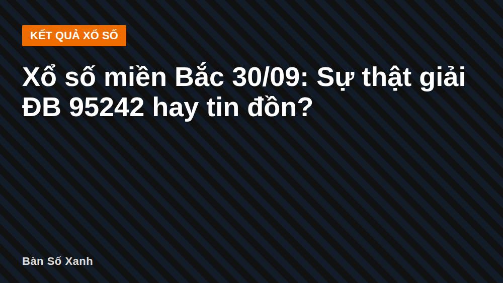 Xổ số miền Bắc 30/09: Sự thật giải ĐB 95242 hay tin đồn?