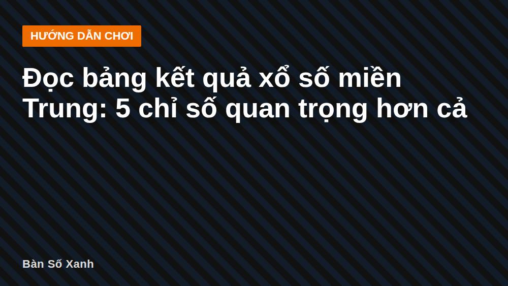 Đọc bảng kết quả xổ số miền Trung: 5 chỉ số quan trọng hơn cả