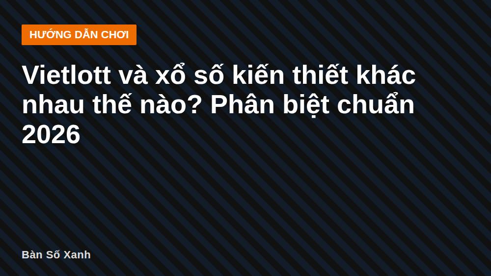 Vietlott và xổ số kiến thiết khác nhau thế nào? Phân biệt chuẩn 2026